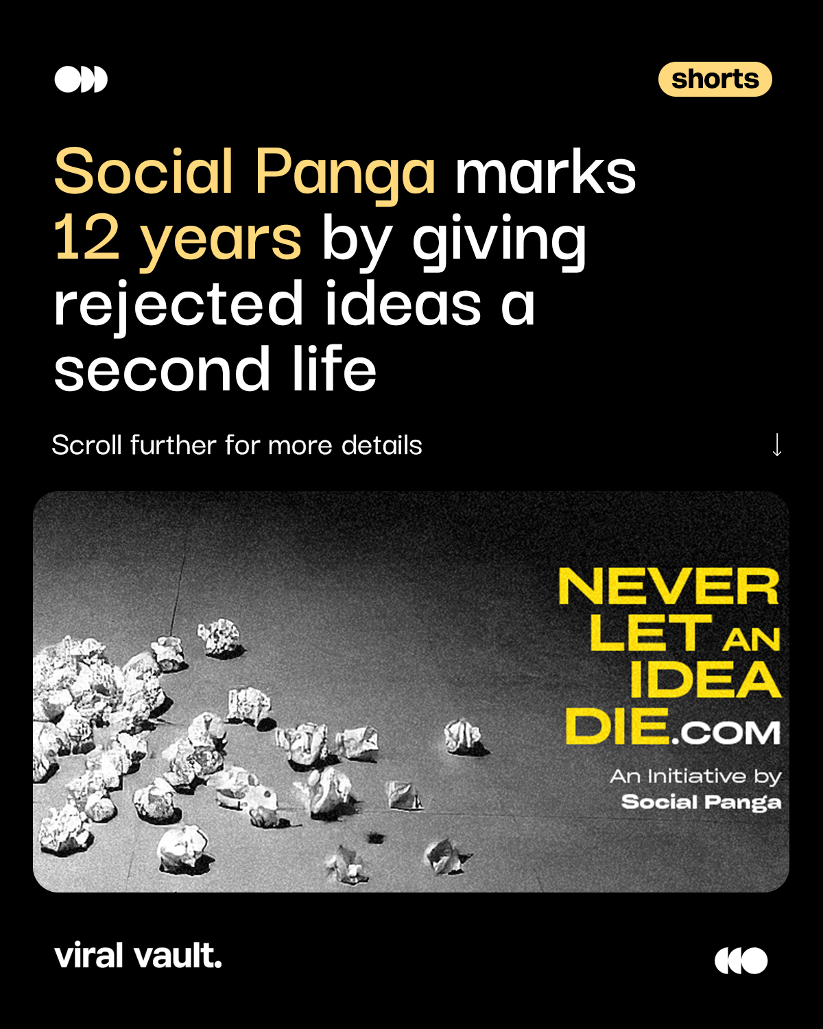 What happens to a good idea when it gets rejected?

For its 12th anniversary, Social Panga is giving 12 shelved ideas another shot through NeverLetAnIdeaDie.com - a digital graveyard where brands and marketers can discover ideas that never made it to execution.

From budget constraints to timing and changing briefs, these ideas may have been parked, but they’re not necessarily dead. Now, they could find a new brand, brief or moment to come back to life.

Because some ideas just need a second chance.

#SocialPanga #NeverLetAnIdeaDie #Advertising #Marketing #ViralVaultIndia

[Social Panga, Never Let An Idea Die, rejected ideas, creative ideas, advertising agency, marketing campaigns, advertising campaigns, creative industry, brand marketing, digital marketing, agency campaigns, marketing news ]