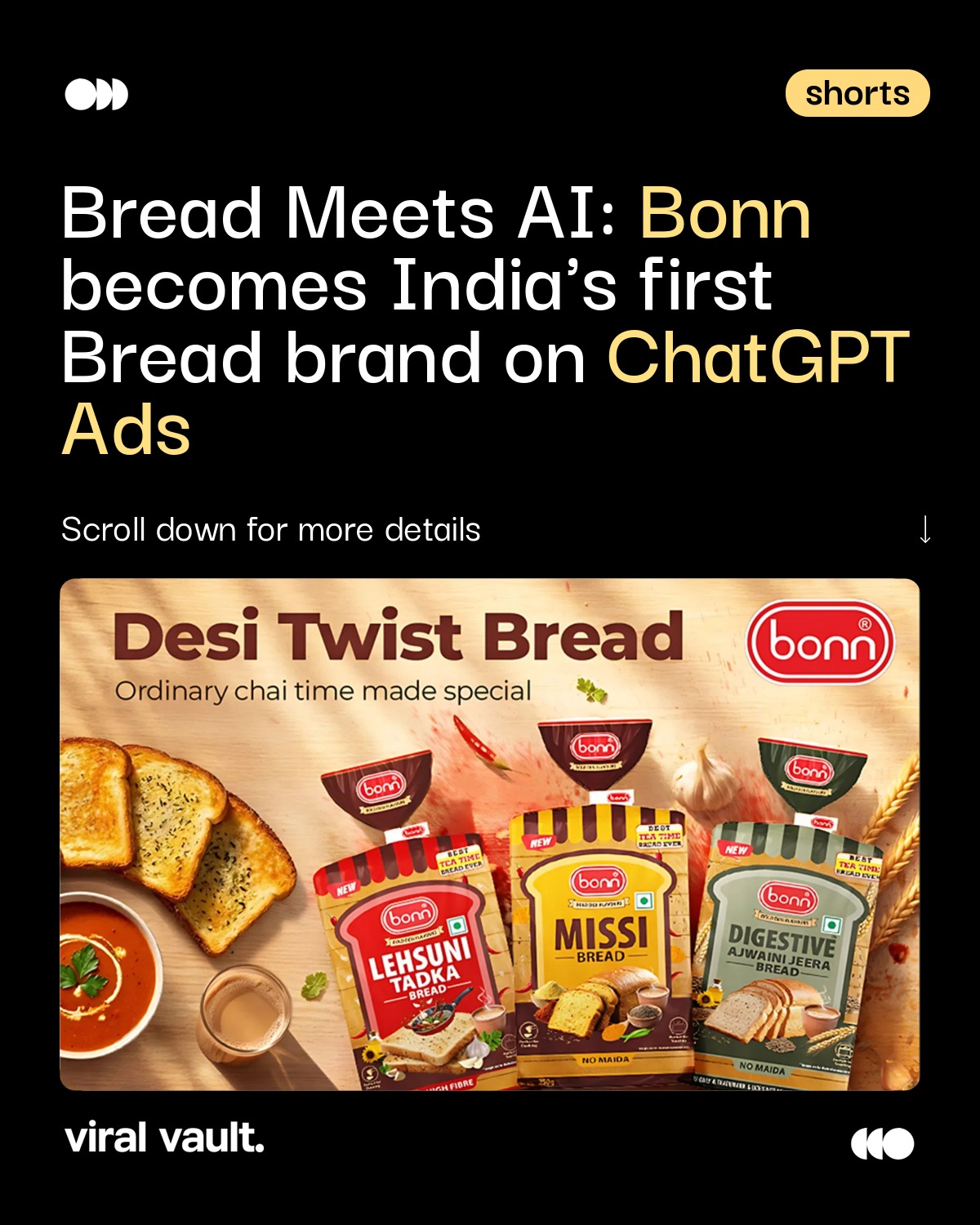 Bonn Group has become India's first bread brand to advertise on ChatGPT Ads, showing up when people ask about healthy breakfasts, school tiffin ideas and quick evening snacks. It's a shift towards reaching consumers at the exact moment they decide what to eat.

#Bonn #BonnBread #ChatGPTAds #AIMarketing #BreadMeetsAI #DigitalMarketing #ViralVaultIndia